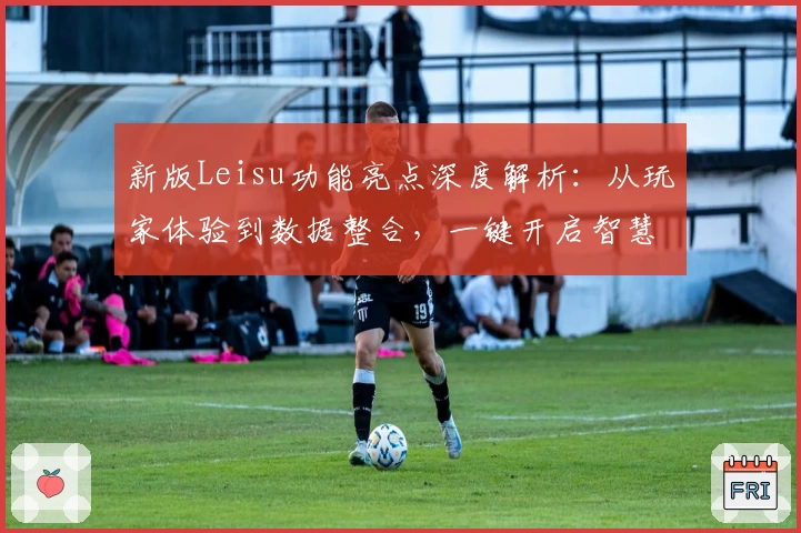 新版Leisu功能亮点深度解析:从玩家体验到数据整合,一键开启智慧工具