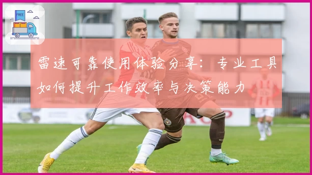 雷速可靠使用体验分享：专业工具如何提升工作效率与决策能力